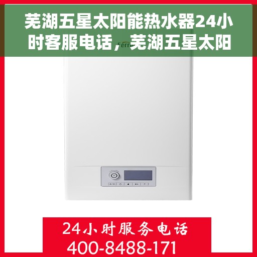 芜湖五星太阳能热水器24小时客服电话，芜湖五星太阳能热水器全天候客服热线