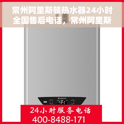 常州阿里斯顿热水器24小时全国售后电话，常州阿里斯顿热水器全天候售后服务热线及电话大全