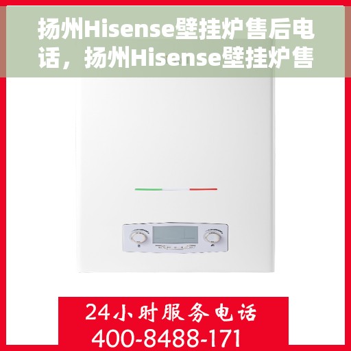 扬州Hisense壁挂炉售后电话，扬州Hisense壁挂炉售后服务热线及电话查询指南