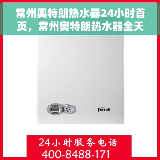 常州奥特朗热水器24小时首页，常州奥特朗热水器全天候服务，首页全方位解析