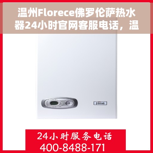 温州Florece佛罗伦萨热水器24小时官网客服电话，温州Florece佛罗伦萨热水器全天候官方客服热线及官网支持服务电话