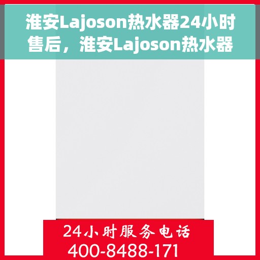 淮安Lajoson热水器24小时售后，淮安Lajoson热水器全天候售后无忧服务