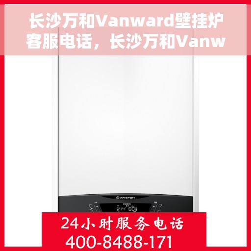 长沙万和Vanward壁挂炉客服电话，长沙万和Vanward壁挂炉客服热线及咨询支持服务指南