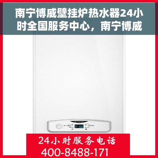 南宁博威壁挂炉热水器24小时全国服务中心，南宁博威壁挂炉热水器全天候全国服务热线，专业维修保障24小时不打烊