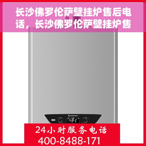 长沙佛罗伦萨壁挂炉售后电话，长沙佛罗伦萨壁挂炉售后服务热线及电话全攻略