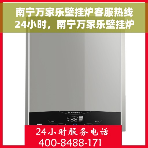 南宁万家乐壁挂炉客服热线24小时，南宁万家乐壁挂炉全天候客服热线，贴心服务随时在线