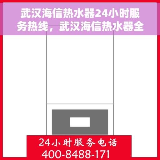 武汉海信热水器24小时服务热线，武汉海信热水器全天候服务热线，贴心关怀温暖您的生活