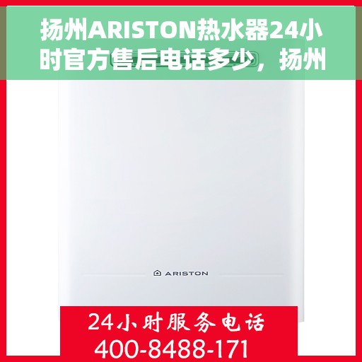 扬州ARISTON热水器24小时官方售后电话多少，扬州ARISTON热水器全天候官方售后电话揭秘