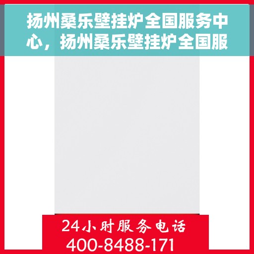 扬州桑乐壁挂炉全国服务中心,扬州桑乐壁挂炉全国服务热线,一站式专业维修与售后支持 扬州桑乐壁挂炉全国服务中心,扬州桑乐壁挂炉全国服务热线,一站式专业维修与售后支持