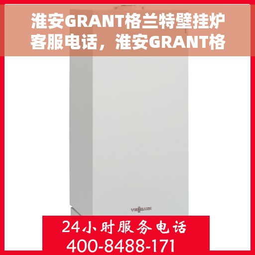 淮安GRANT格兰特壁挂炉客服电话，淮安GRANT格兰特壁挂炉客服热线及售后支持服务指南