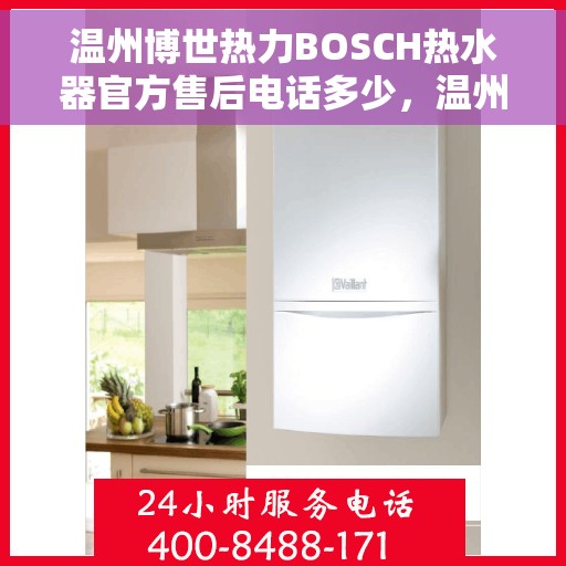 温州博世热力BOSCH热水器官方售后电话多少，温州博世热力BOSCH热水器售后电话及维修服务指南
