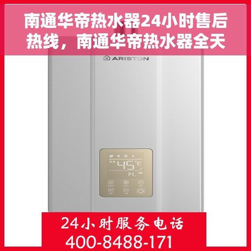 南通华帝热水器24小时售后热线，南通华帝热水器全天候售后热线，专业服务随时在线