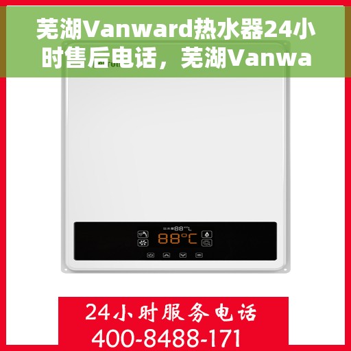 芜湖Vanward热水器24小时售后电话，芜湖Vanward热水器全天候售后热线服务