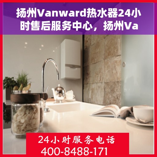 扬州Vanward热水器24小时售后服务中心，扬州Vanward热水器全天候售后服务中心，专业维修，无忧服务！