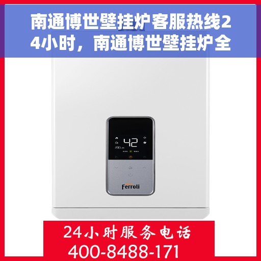 南通博世壁挂炉客服热线24小时，南通博世壁挂炉全天候客服热线，温暖服务不打烊