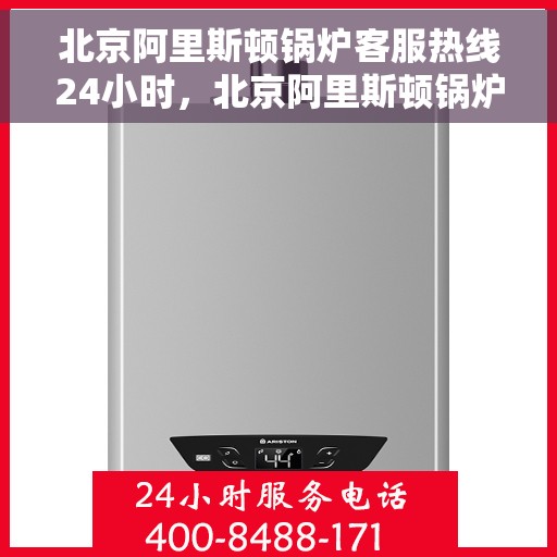 北京阿里斯顿锅炉客服热线24小时，北京阿里斯顿锅炉全天候客服热线，专业解答您的疑问
