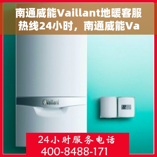 南通威能Vaillant地暖客服热线24小时，南通威能Vaillant地暖全天候客服热线支持