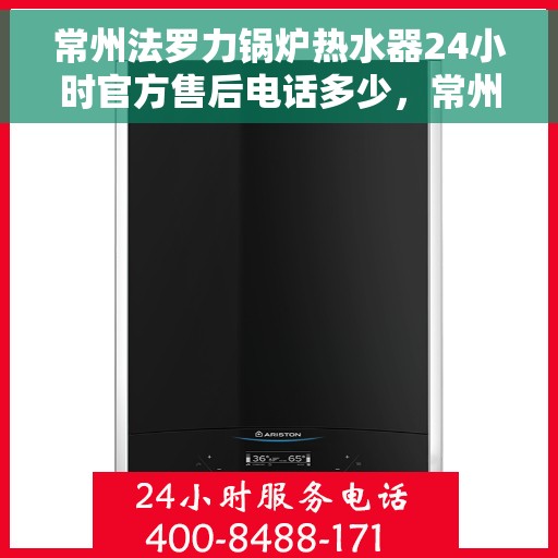常州法罗力锅炉热水器24小时官方售后电话多少，常州法罗力锅炉热水器全天候官方售后电话及维修服务指南