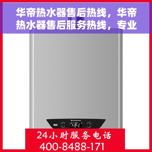 华帝热水器售后热线，华帝热水器售后服务热线，专业解决您的热水问题