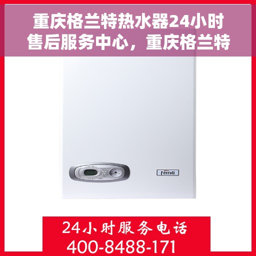 重庆格兰特热水器24小时售后服务中心，重庆格兰特热水器全天候售后服务中心，专业、及时的维修保障