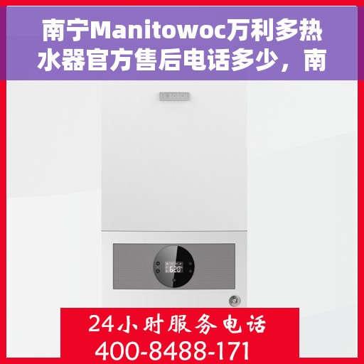 南宁Manitowoc万利多热水器官方售后电话多少，南宁Manitowoc万利多热水器售后电话及官方维修服务热线