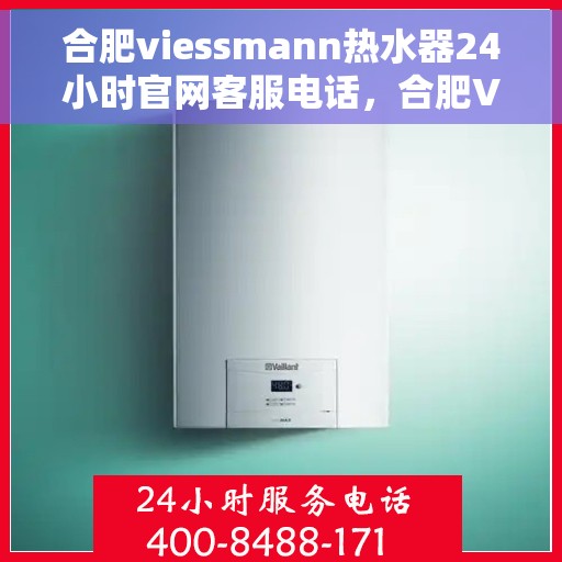 合肥viessmann热水器24小时官网客服电话，合肥Viessmann热水器全天候官方客服热线及维修指南