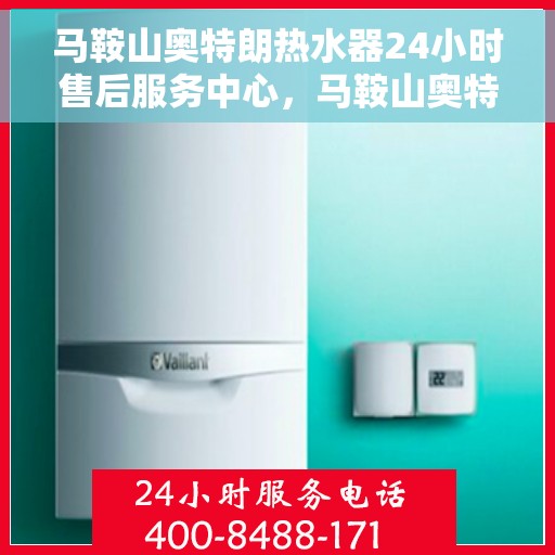 马鞍山奥特朗热水器24小时售后服务中心，马鞍山奥特朗热水器全天候售后服务中心，专业维修，无忧保障