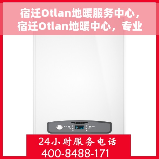 宿迁Otlan地暖服务中心，宿迁Otlan地暖中心，专业服务，温暖您的生活
