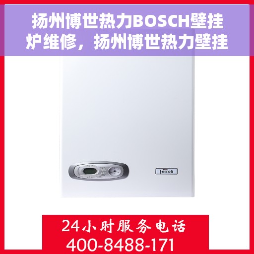 扬州博世热力BOSCH壁挂炉维修，扬州博世热力壁挂炉BOSCH专业维修指南