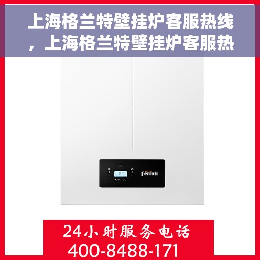 上海格兰特壁挂炉客服热线，上海格兰特壁挂炉客服热线，专业解答，温暖您的生活
