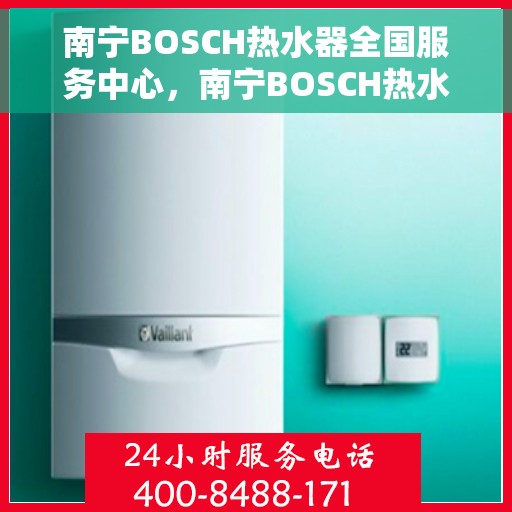 南宁BOSCH热水器全国服务中心，南宁BOSCH热水器全国服务中心，专业维修与贴心服务