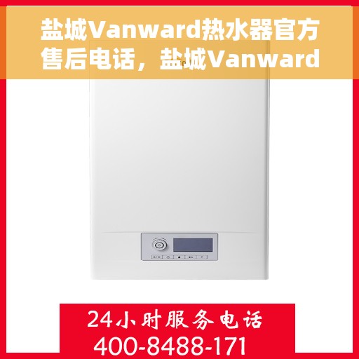 盐城Vanward热水器官方售后电话，盐城Vanward热水器售后官方电话公布