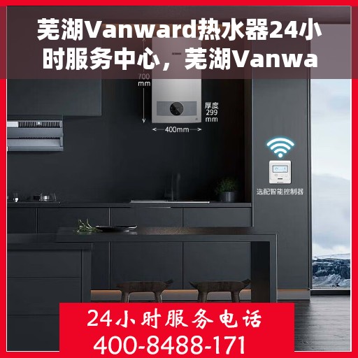 芜湖Vanward热水器24小时服务中心，芜湖Vanward热水器全天候无忧服务