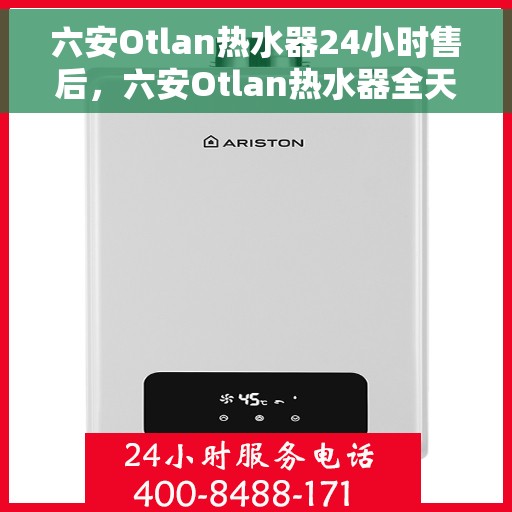 六安Otlan热水器24小时售后，六安Otlan热水器全天候售后服务支持
