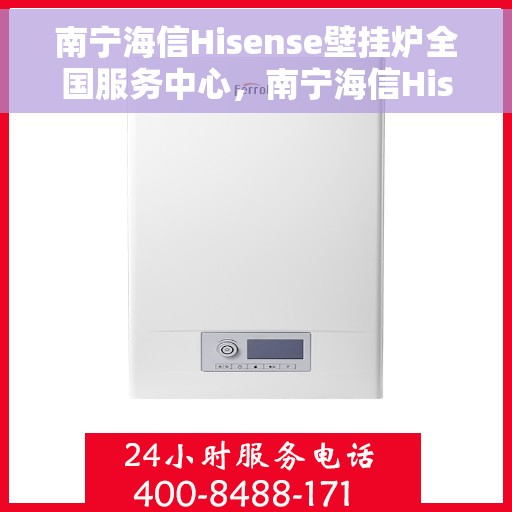 南宁海信Hisense壁挂炉全国服务中心，南宁海信Hisense壁挂炉全国服务中心，专业维修与贴心服务一体化