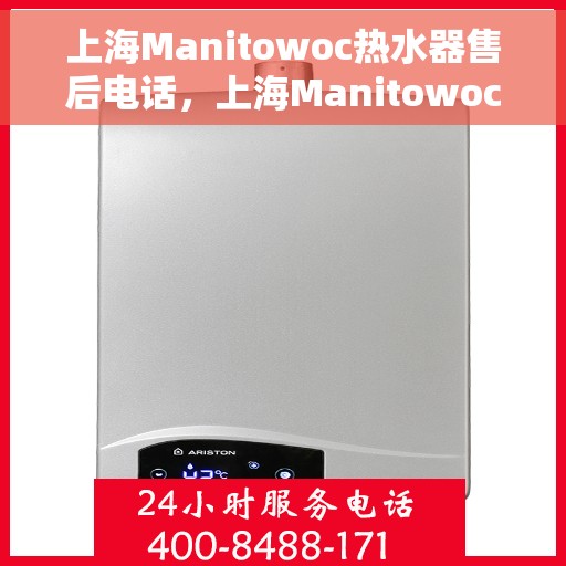 上海Manitowoc热水器售后电话，上海Manitowoc热水器售后服务热线及电话全解析