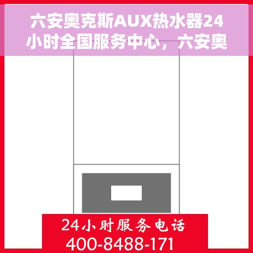 六安奥克斯AUX热水器24小时全国服务中心，六安奥克斯AUX热水器全天候全国服务中心支持热线