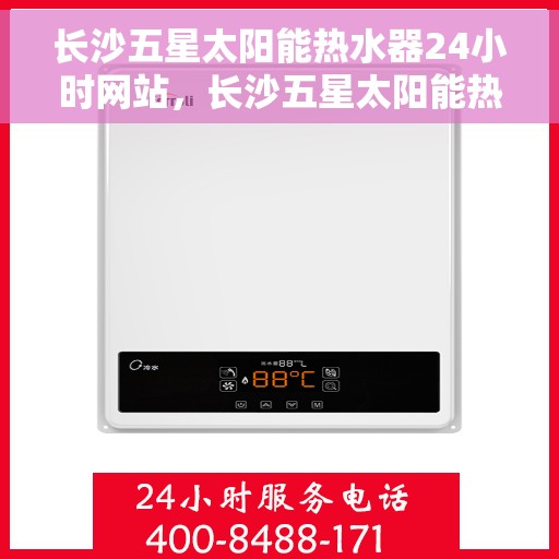 长沙五星太阳能热水器24小时网站，长沙五星太阳能热水器全天候在线服务网站