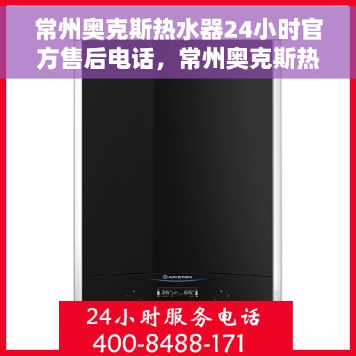 常州奥克斯热水器24小时官方售后电话，常州奥克斯热水器全天候官方售后热线电话服务保障