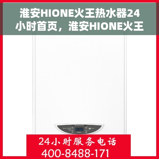 淮安HIONE火王热水器24小时首页，淮安HIONE火王热水器全天候服务，首页速览