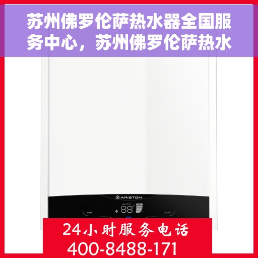 苏州佛罗伦萨热水器全国服务中心，苏州佛罗伦萨热水器全国服务中心，专业维修与优质服务并行