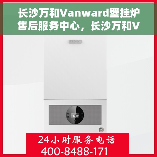 长沙万和Vanward壁挂炉售后服务中心，长沙万和Vanward壁挂炉售后服务中心，专业维修与贴心服务