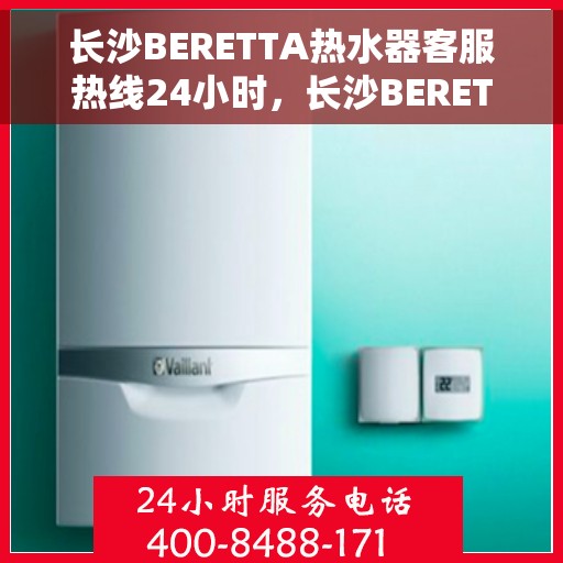 长沙BERETTA热水器客服热线24小时，长沙BERETTA热水器全天候客服热线，专业解答，温暖不断电