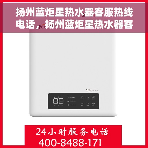 扬州蓝炬星热水器客服热线电话，扬州蓝炬星热水器客服热线详解，一站式服务，专业为您解答疑虑！