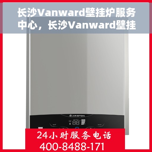 长沙Vanward壁挂炉服务中心，长沙Vanward壁挂炉专业服务中心