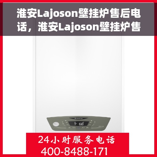 淮安Lajoson壁挂炉售后电话，淮安Lajoson壁挂炉售后服务热线及电话全攻略