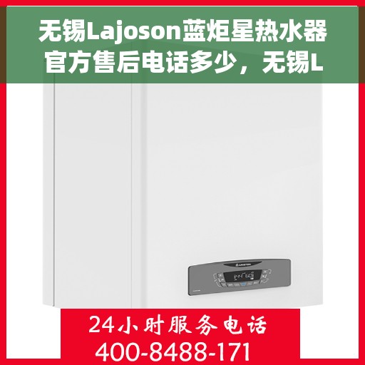 无锡Lajoson蓝炬星热水器官方售后电话多少，无锡Lajoson蓝炬星热水器售后电话官方查询及维修服务指南