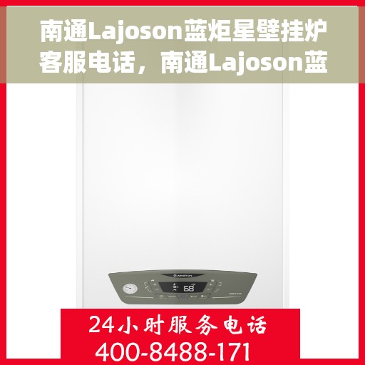 南通Lajoson蓝炬星壁挂炉客服电话，南通Lajoson蓝炬星壁挂炉客服热线及咨询电话号码