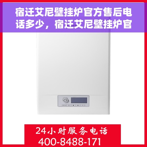 宿迁艾尼壁挂炉官方售后电话多少，宿迁艾尼壁挂炉官方售后联系电话公布