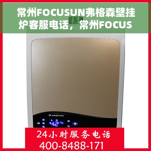 常州FOCUSUN弗格森壁挂炉客服电话，常州FOCUSUN弗格森壁挂炉客服热线及售后服务指南